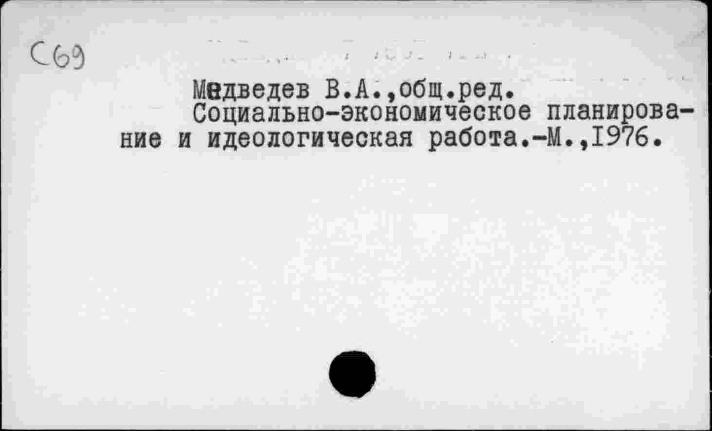 ﻿с<ьэ ’ >• - —	<
Медведев В.А.,общ.ред.
Социально-экономическое планирование и идеологическая работа.-М.,1976.